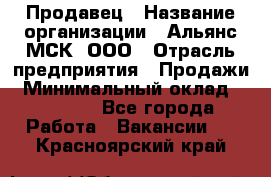 Продавец › Название организации ­ Альянс-МСК, ООО › Отрасль предприятия ­ Продажи › Минимальный оклад ­ 25 000 - Все города Работа » Вакансии   . Красноярский край